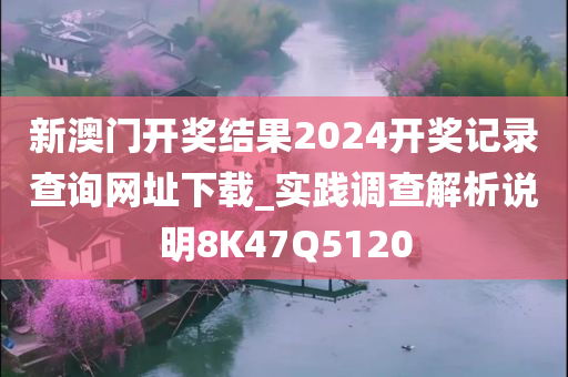 新澳门开奖结果2024开奖记录查询网址下载_实践调查解析说明8K47Q5120