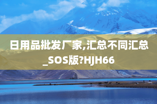 日用品批发厂家,汇总不同汇总_SOS版?HJH66