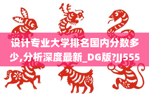 设计专业大学排名国内分数多少,分析深度最新_DG版?JJ555