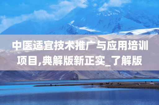 中医适宜技术推广与应用培训项目,典解版新正实_了解版