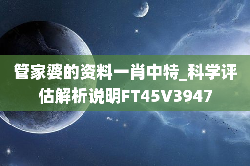 管家婆的资料一肖中特_科学评估解析说明FT45V3947