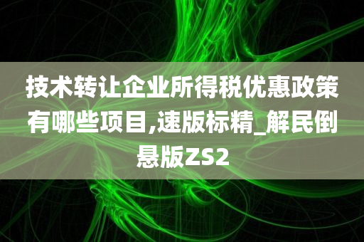 技术转让企业所得税优惠政策有哪些项目,速版标精_解民倒悬版ZS2