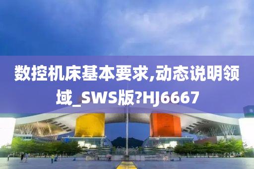 数控机床基本要求,动态说明领域_SWS版?HJ6667