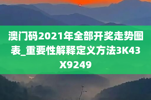 澳门码2021年全部开奖走势图表_重要性解释定义方法3K43X9249