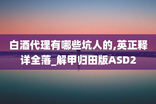 白酒代理有哪些坑人的,英正释详全落_解甲归田版ASD2