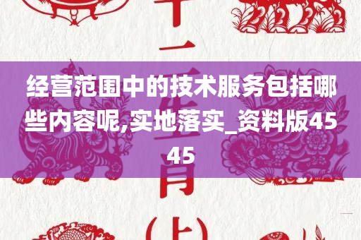 经营范围中的技术服务包括哪些内容呢,实地落实_资料版4545