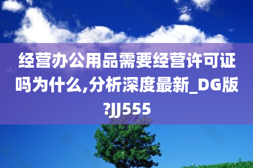 经营办公用品需要经营许可证吗为什么,分析深度最新_DG版?JJ555