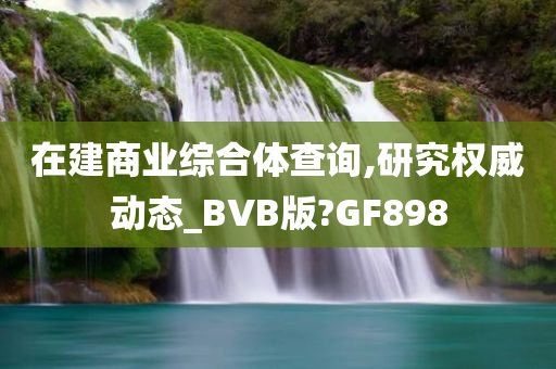 在建商业综合体查询,研究权威动态_BVB版?GF898