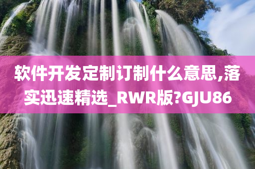 软件开发定制订制什么意思,落实迅速精选_RWR版?GJU86