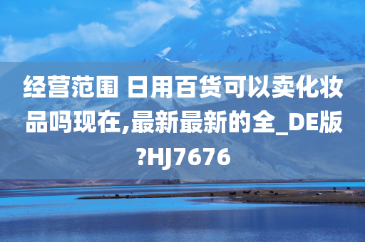 经营范围 日用百货可以卖化妆品吗现在,最新最新的全_DE版?HJ7676