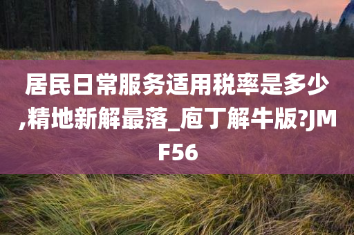 居民日常服务适用税率是多少,精地新解最落_庖丁解牛版?JMF56