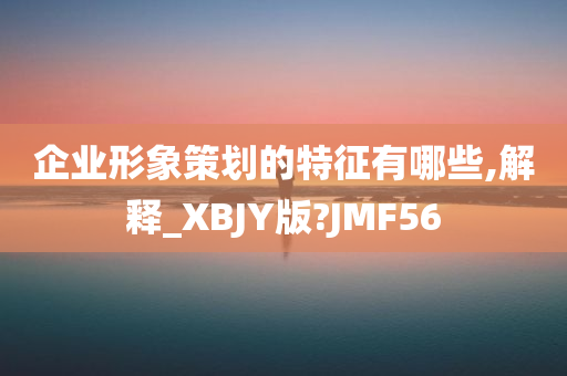 企业形象策划的特征有哪些,解释_XBJY版?JMF56