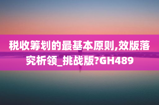 税收筹划的最基本原则,效版落究析领_挑战版?GH489