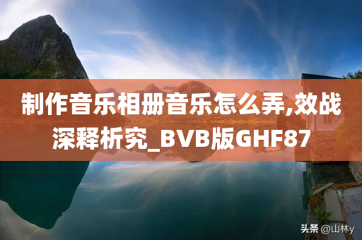 制作音乐相册音乐怎么弄,效战深释析究_BVB版GHF87