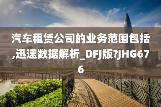 汽车租赁公司的业务范围包括,迅速数据解析_DFJ版?JHG676