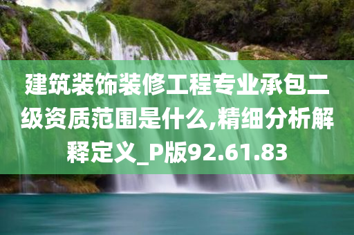 建筑装饰装修工程专业承包二级资质范围是什么,精细分析解释定义_P版92.61.83