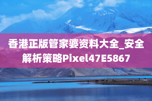 香港正版管家婆资料大全_安全解析策略Pixel47E5867