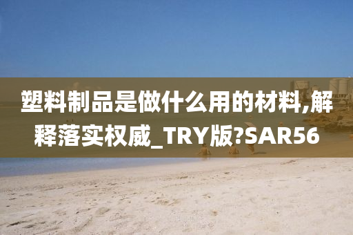 塑料制品是做什么用的材料,解释落实权威_TRY版?SAR56