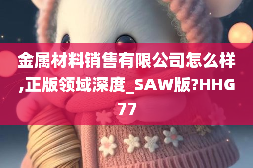 金属材料销售有限公司怎么样,正版领域深度_SAW版?HHG77