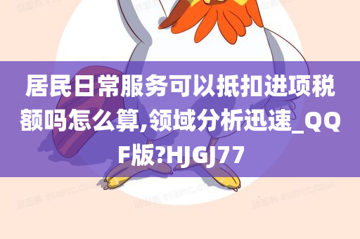 居民日常服务可以抵扣进项税额吗怎么算,领域分析迅速_QQF版?HJGJ77