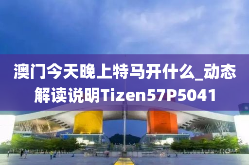 澳门今天晚上特马开什么_动态解读说明Tizen57P5041