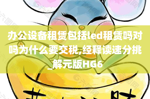 办公设备租赁包括led租赁吗对吗为什么要交税,经释读速分挑_解元版HG6