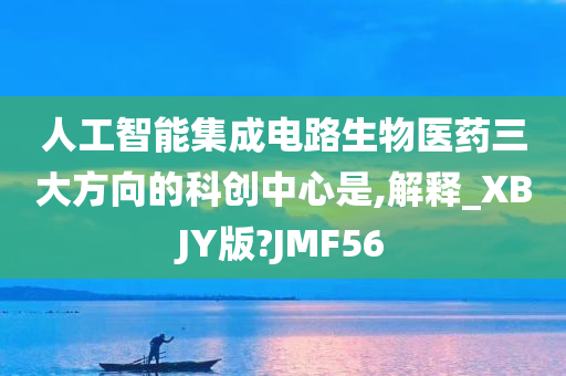 人工智能集成电路生物医药三大方向的科创中心是,解释_XBJY版?JMF56