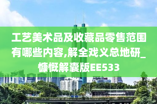 工艺美术品及收藏品零售范围有哪些内容,解全戏义总地研_慷慨解囊版EE533