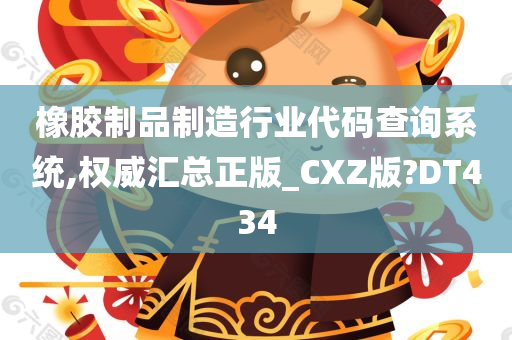 橡胶制品制造行业代码查询系统,权威汇总正版_CXZ版?DT434