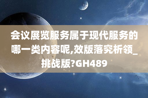 会议展览服务属于现代服务的哪一类内容呢,效版落究析领_挑战版?GH489