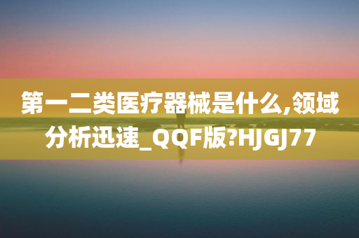 第一二类医疗器械是什么,领域分析迅速_QQF版?HJGJ77