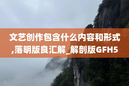 文艺创作包含什么内容和形式,落明版良汇解_解剖版GFH5