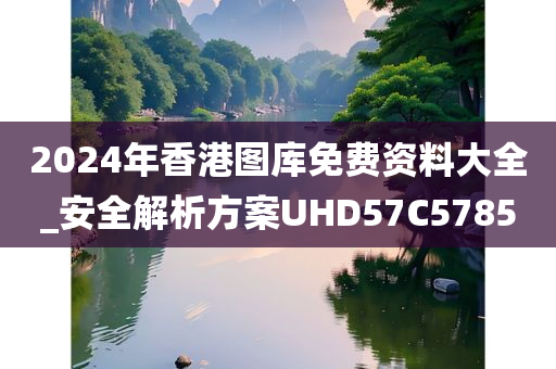 2024年香港图库免费资料大全_安全解析方案UHD57C5785