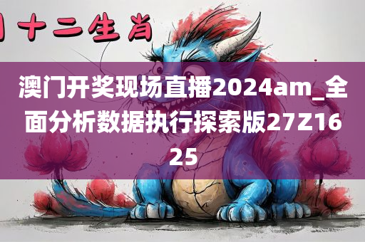 澳门开奖现场直播2024am_全面分析数据执行探索版27Z1625