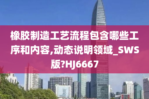 橡胶制造工艺流程包含哪些工序和内容,动态说明领域_SWS版?HJ6667