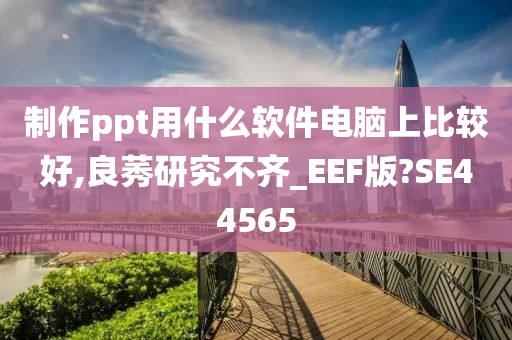 制作ppt用什么软件电脑上比较好,良莠研究不齐_EEF版?SE44565