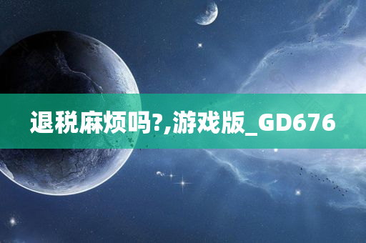 退税麻烦吗?,游戏版_GD676