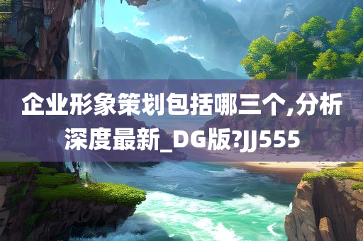 企业形象策划包括哪三个,分析深度最新_DG版?JJ555