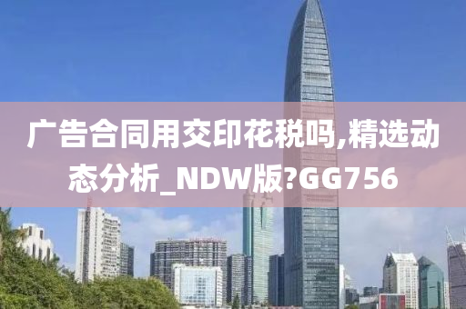 广告合同用交印花税吗,精选动态分析_NDW版?GG756