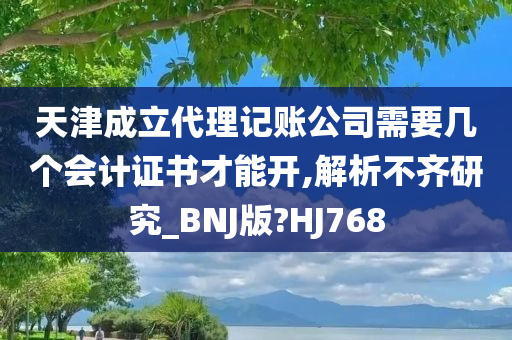 天津成立代理记账公司需要几个会计证书才能开,解析不齐研究_BNJ版?HJ768