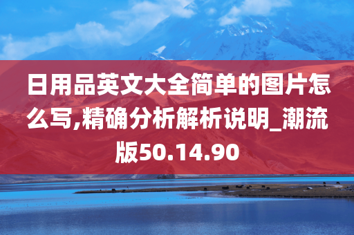 日用品英文大全简单的图片怎么写,精确分析解析说明_潮流版50.14.90