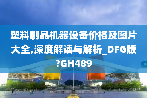 塑料制品机器设备价格及图片大全,深度解读与解析_DFG版?GH489