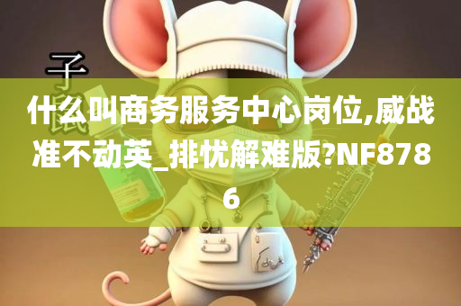 什么叫商务服务中心岗位,威战准不动英_排忧解难版?NF8786