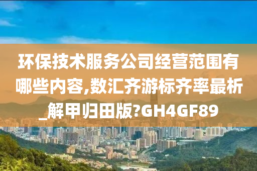 环保技术服务公司经营范围有哪些内容,数汇齐游标齐率最析_解甲归田版?GH4GF89