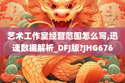 艺术工作室经营范围怎么写,迅速数据解析_DFJ版?JHG676