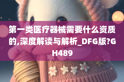 第一类医疗器械需要什么资质的,深度解读与解析_DFG版?GH489