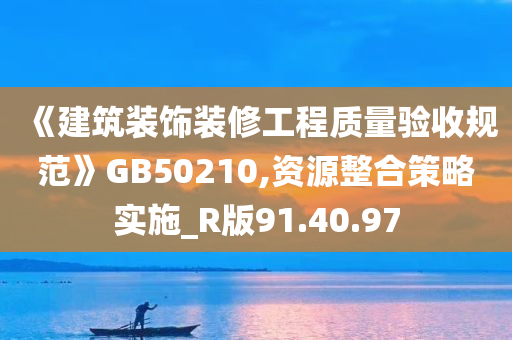 《建筑装饰装修工程质量验收规范》GB50210,资源整合策略实施_R版91.40.97