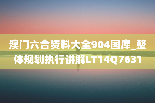 澳门六合资料大全904图库_整体规划执行讲解LT14Q7631