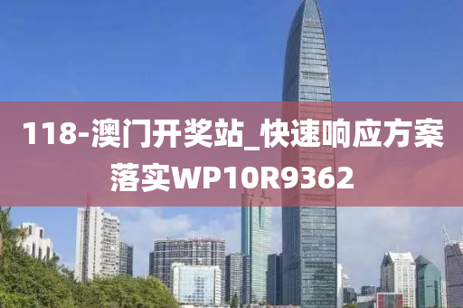 118-澳门开奖站_快速响应方案落实WP10R9362