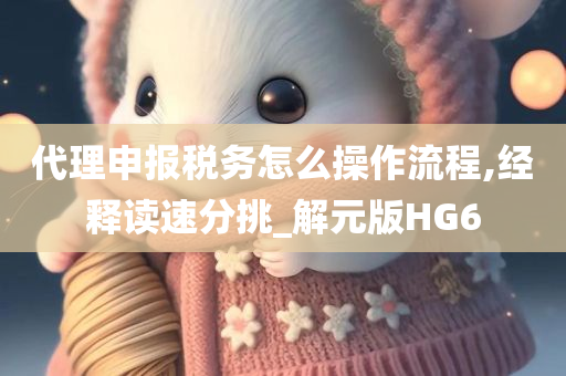 代理申报税务怎么操作流程,经释读速分挑_解元版HG6